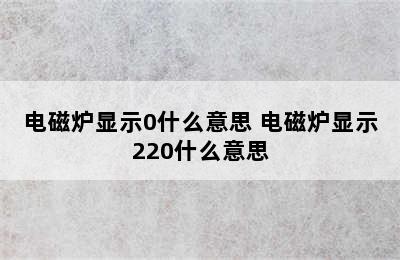 电磁炉显示0什么意思 电磁炉显示220什么意思